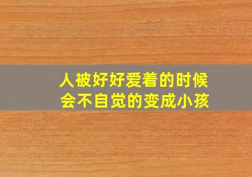 人被好好爱着的时候 会不自觉的变成小孩